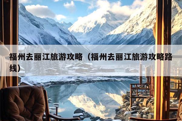 福州去丽江旅游攻略（福州去丽江旅游攻略路线）