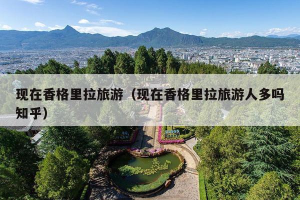 现在香格里拉旅游（现在香格里拉旅游人多吗知乎）