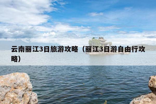 云南丽江3日旅游攻略（丽江3日游自由行攻略）