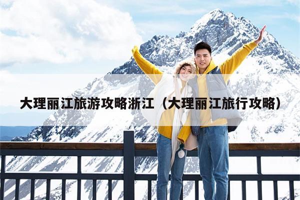 大理丽江旅游攻略浙江（大理丽江旅行攻略）