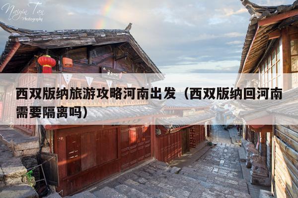 西双版纳旅游攻略河南出发（西双版纳回河南需要隔离吗）