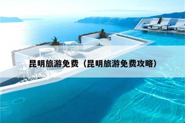 昆明旅游免费（昆明旅游免费攻略）