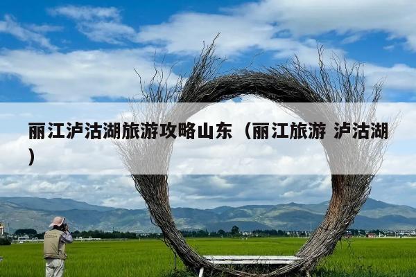 丽江泸沽湖旅游攻略山东（丽江旅游 泸沽湖）
