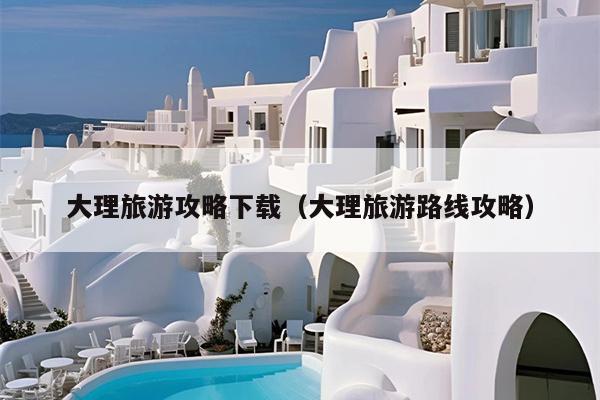 大理旅游攻略下载（大理旅游路线攻略）