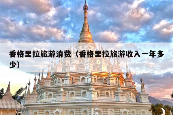 香格里拉旅游消费（香格里拉旅游收入一年多少）