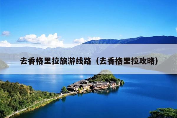 去香格里拉旅游线路（去香格里拉攻略）