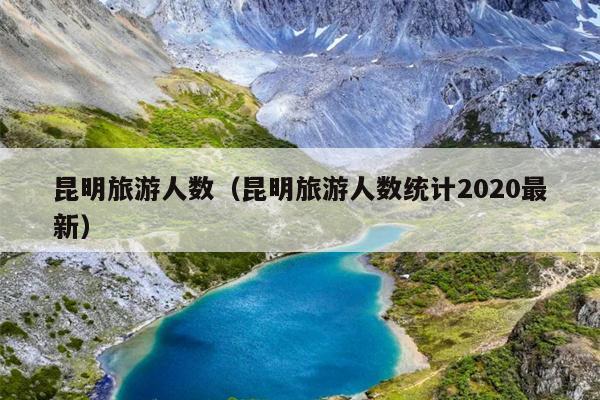 昆明旅游人数（昆明旅游人数统计2020最新）
