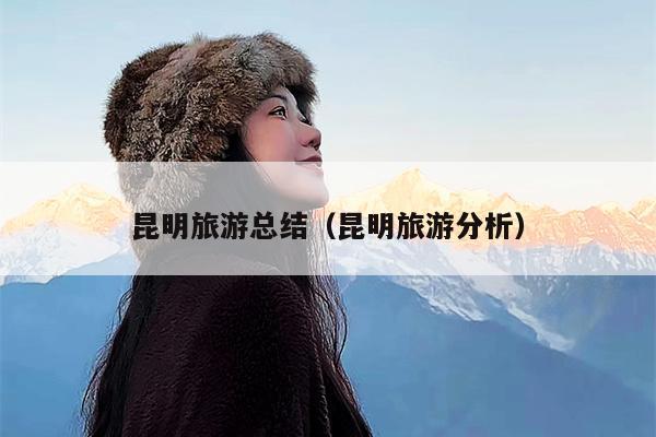 昆明旅游总结（昆明旅游分析）