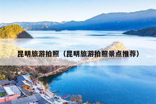 昆明旅游拍照（昆明旅游拍照景点推荐）