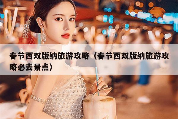 春节西双版纳旅游攻略（春节西双版纳旅游攻略必去景点）
