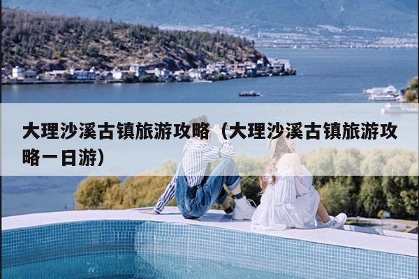 大理沙溪古镇旅游攻略（大理沙溪古镇旅游攻略一日游）