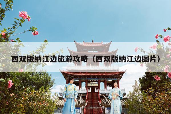 西双版纳江边旅游攻略（西双版纳江边图片）
