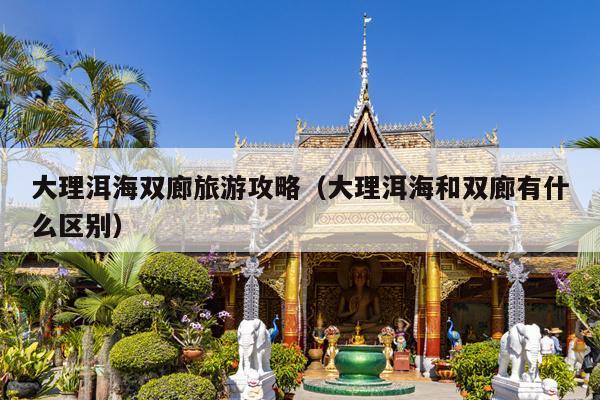 大理洱海双廊旅游攻略（大理洱海和双廊有什么区别）