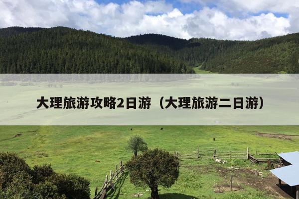 大理旅游攻略2日游（大理旅游二日游）