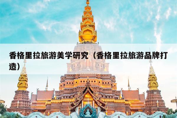 香格里拉旅游美学研究（香格里拉旅游品牌打造）