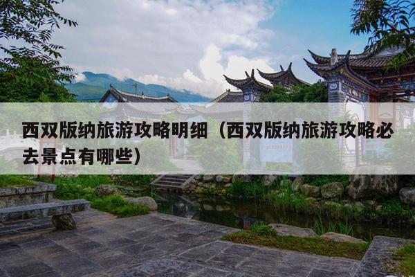 西双版纳旅游攻略明细（西双版纳旅游攻略必去景点有哪些）