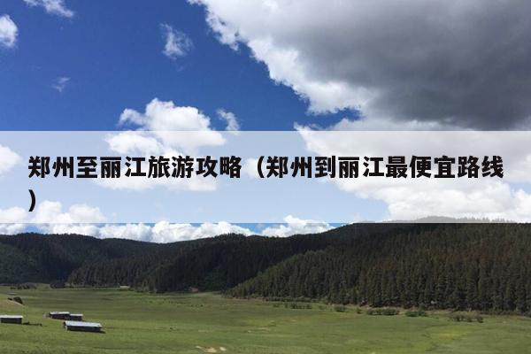 郑州至丽江旅游攻略（郑州到丽江最便宜路线）