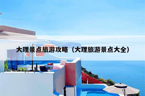 大理景点旅游攻略（大理旅游景点大全）