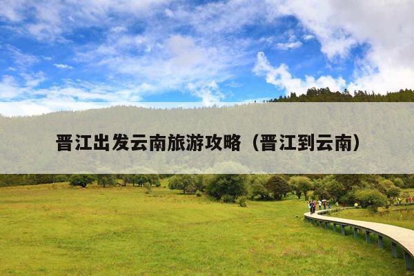 晋江出发云南旅游攻略（晋江到云南）