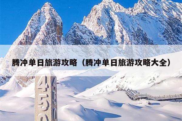 腾冲单日旅游攻略（腾冲单日旅游攻略大全）