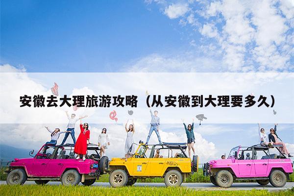 安徽去大理旅游攻略（从安徽到大理要多久）