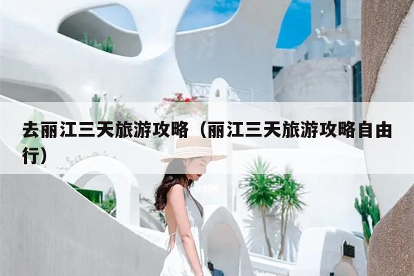 去丽江三天旅游攻略（丽江三天旅游攻略自由行）