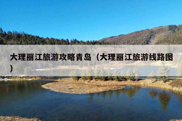 大理丽江旅游攻略青岛（大理丽江旅游线路图）