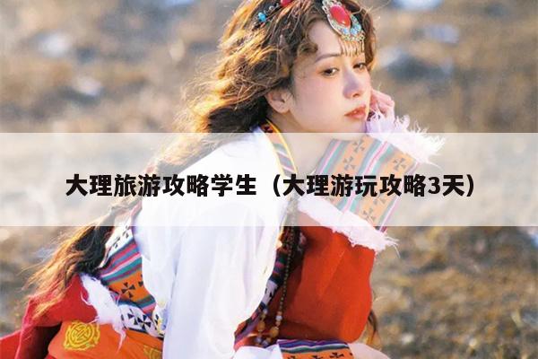 大理旅游攻略学生（大理游玩攻略3天）