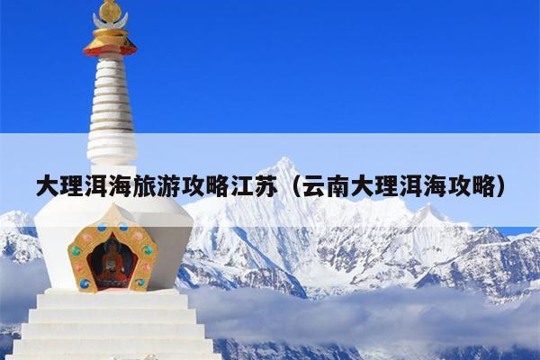 大理洱海旅游攻略江苏（云南大理洱海攻略）