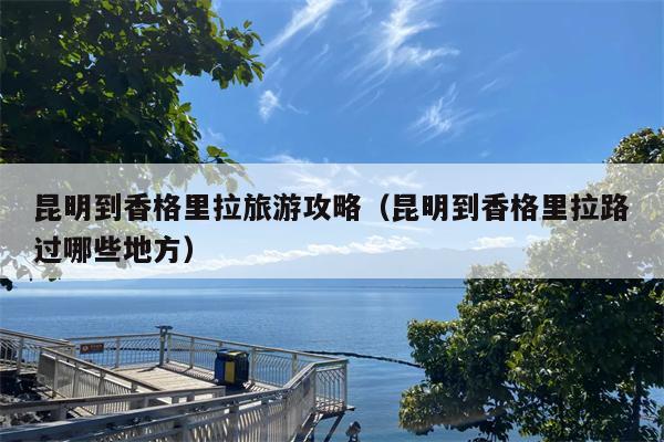 昆明到香格里拉旅游攻略（昆明到香格里拉路过哪些地方）