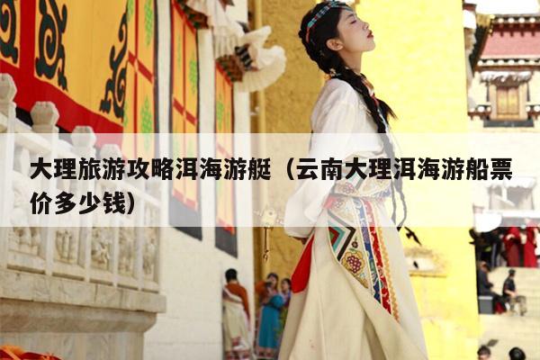 大理旅游攻略洱海游艇（云南大理洱海游船票价多少钱）