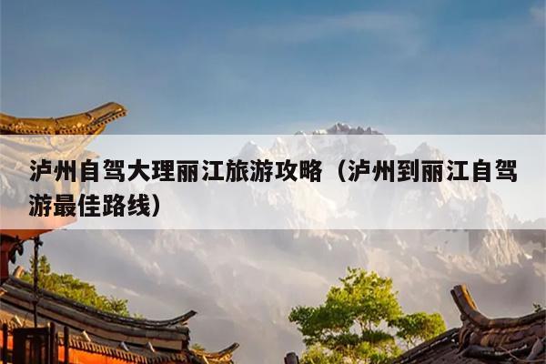 泸州自驾大理丽江旅游攻略（泸州到丽江自驾游最佳路线）
