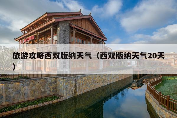 旅游攻略西双版纳天气（西双版纳天气20天）