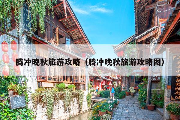 腾冲晚秋旅游攻略（腾冲晚秋旅游攻略图）