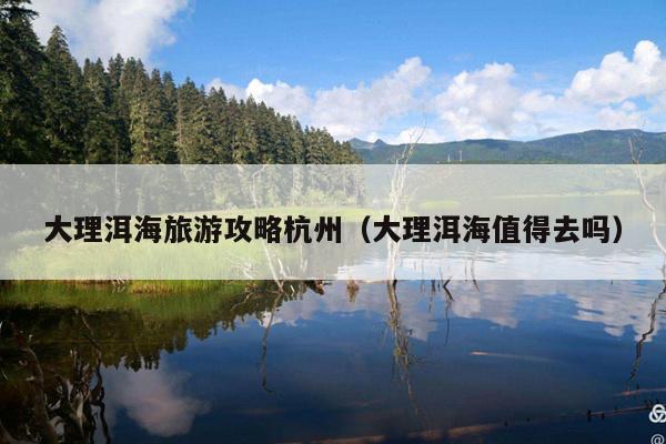 大理洱海旅游攻略杭州（大理洱海值得去吗）