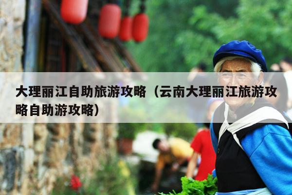 大理丽江自助旅游攻略（云南大理丽江旅游攻略自助游攻略）