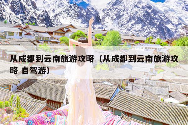 从成都到云南旅游攻略（从成都到云南旅游攻略 自驾游）