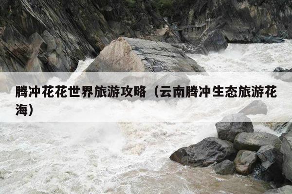 腾冲花花世界旅游攻略（云南腾冲生态旅游花海）