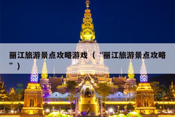 丽江旅游景点攻略游戏（“丽江旅游景点攻略”）