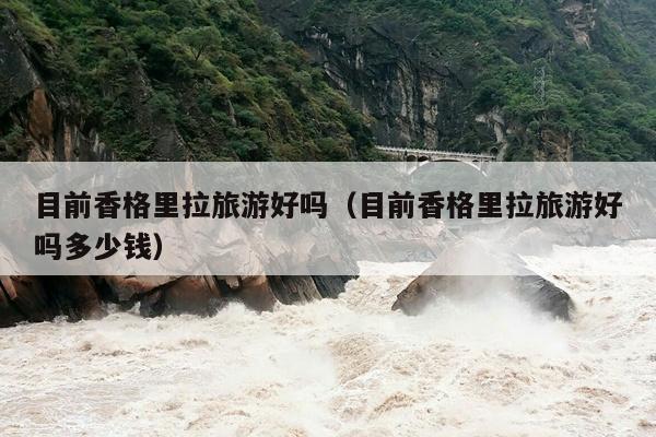 目前香格里拉旅游好吗（目前香格里拉旅游好吗多少钱）