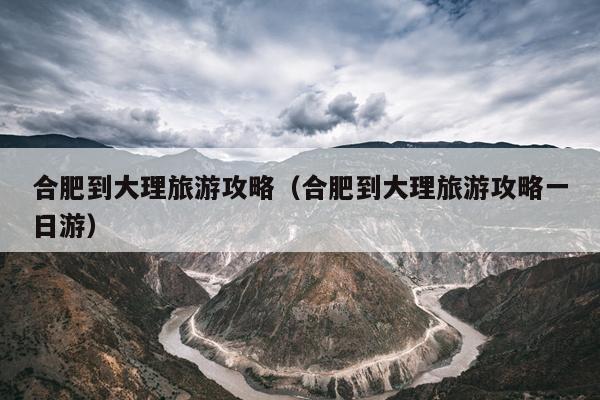 合肥到大理旅游攻略（合肥到大理旅游攻略一日游）