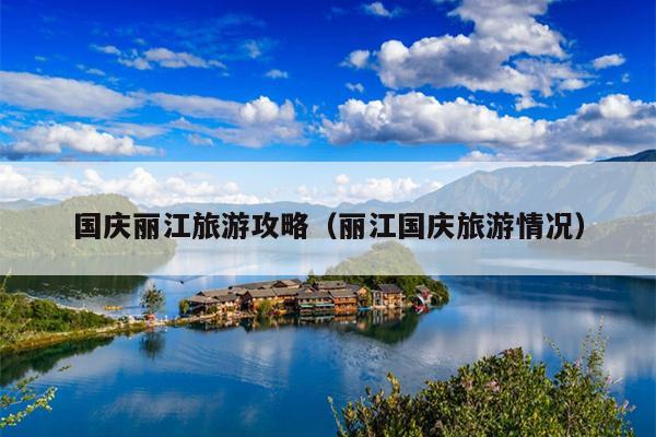 国庆丽江旅游攻略（丽江国庆旅游情况）