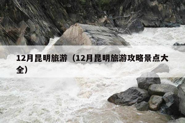 12月昆明旅游（12月昆明旅游攻略景点大全）