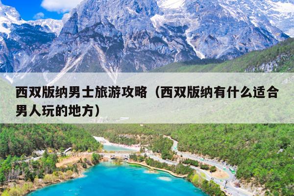 西双版纳男士旅游攻略（西双版纳有什么适合男人玩的地方）