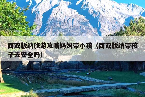 西双版纳旅游攻略妈妈带小孩（西双版纳带孩子去安全吗）