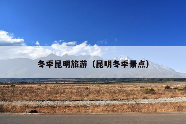 冬季昆明旅游（昆明冬季景点）