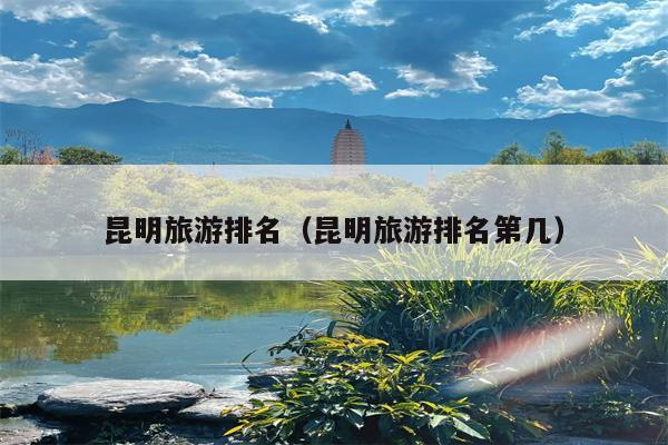 昆明旅游排名（昆明旅游排名第几）