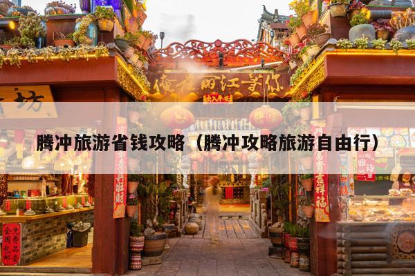 腾冲旅游省钱攻略（腾冲攻略旅游自由行）