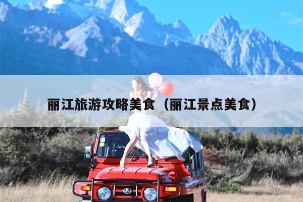 丽江旅游攻略美食（丽江景点美食）