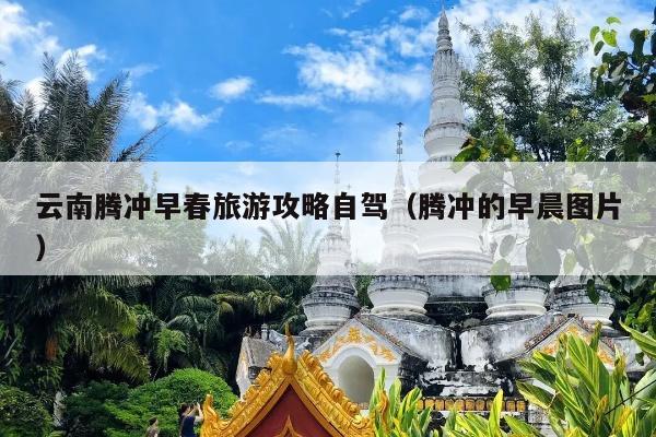 云南腾冲早春旅游攻略自驾（腾冲的早晨图片）